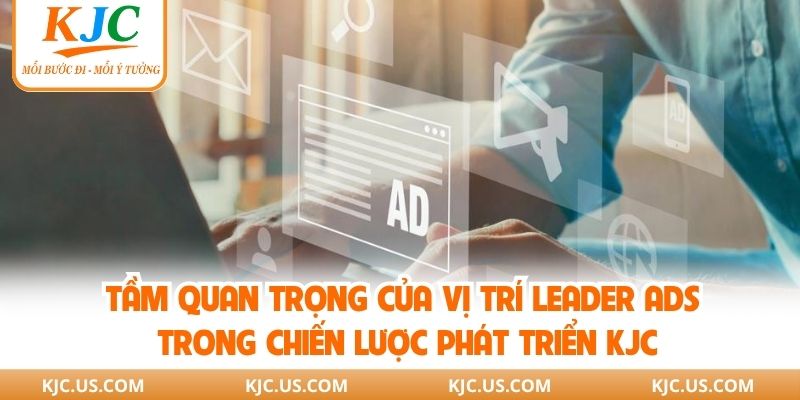 Tầm quan trọng của vị trí leader Ads trong chiến lược phát triển KJC